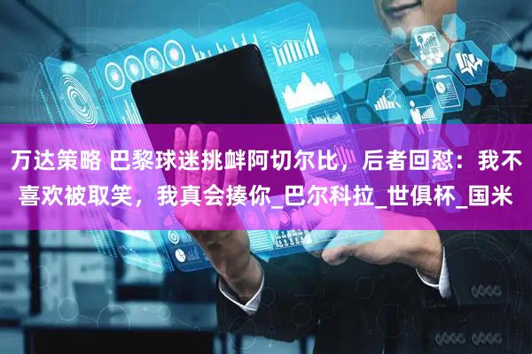 万达策略 巴黎球迷挑衅阿切尔比，后者回怼：我不喜欢被取笑，我真会揍你_巴尔科拉_世俱杯_国米