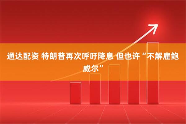 通达配资 特朗普再次呼吁降息 但也许“不解雇鲍威尔”