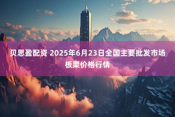 贝思盈配资 2025年6月23日全国主要批发市场板栗价格行情