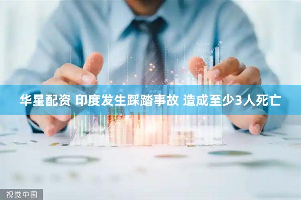 华星配资 印度发生踩踏事故 造成至少3人死亡