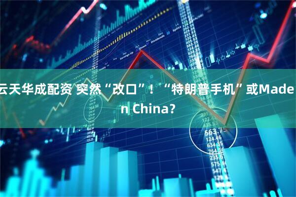 云天华成配资 突然“改口”！“特朗普手机”或Made in China？
