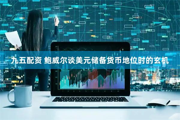 九五配资 鲍威尔谈美元储备货币地位时的玄机