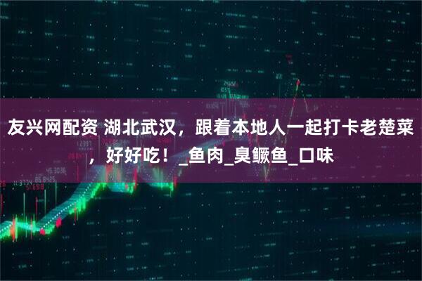 友兴网配资 湖北武汉，跟着本地人一起打卡老楚菜，好好吃！_鱼肉_臭鳜鱼_口味