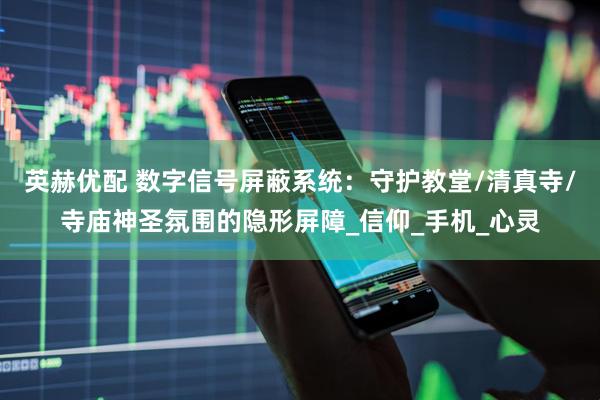 英赫优配 数字信号屏蔽系统：守护教堂/清真寺/寺庙神圣氛围的隐形屏障_信仰_手机_心灵