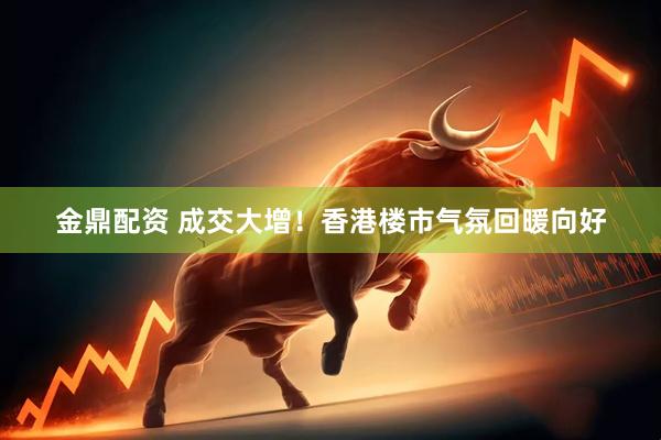 金鼎配资 成交大增！香港楼市气氛回暖向好