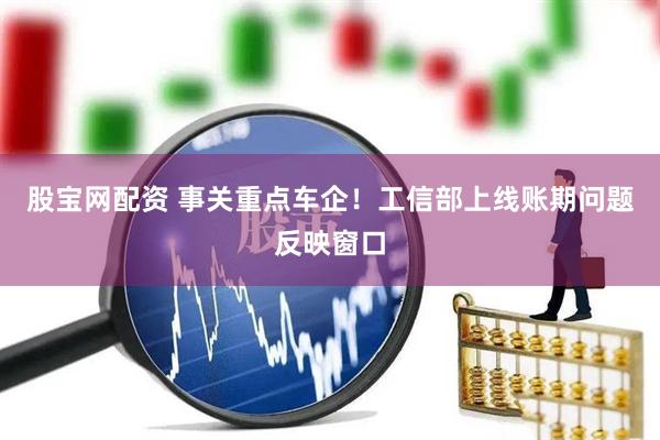 股宝网配资 事关重点车企！工信部上线账期问题反映窗口