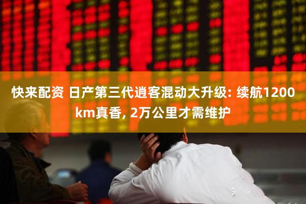快来配资 日产第三代逍客混动大升级: 续航1200km真香, 2万公里才需维护
