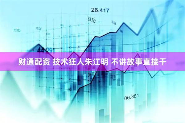 财通配资 技术狂人朱江明 不讲故事直接干