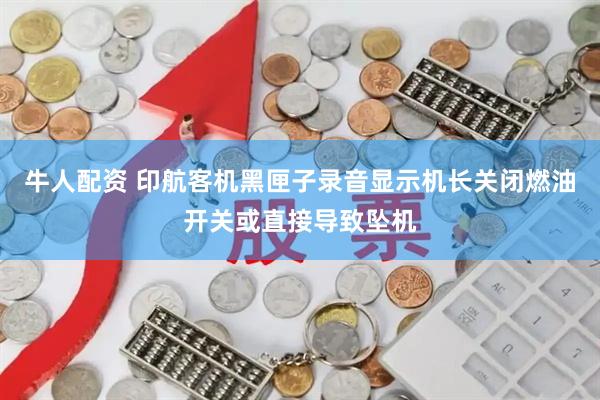 牛人配资 印航客机黑匣子录音显示机长关闭燃油开关或直接导致坠机