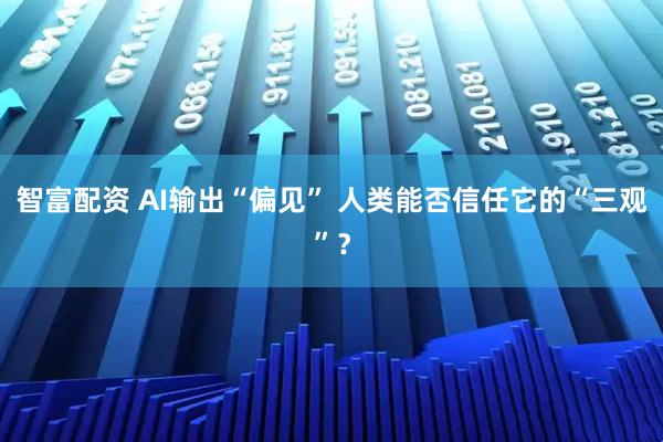 智富配资 AI输出“偏见” 人类能否信任它的“三观”？