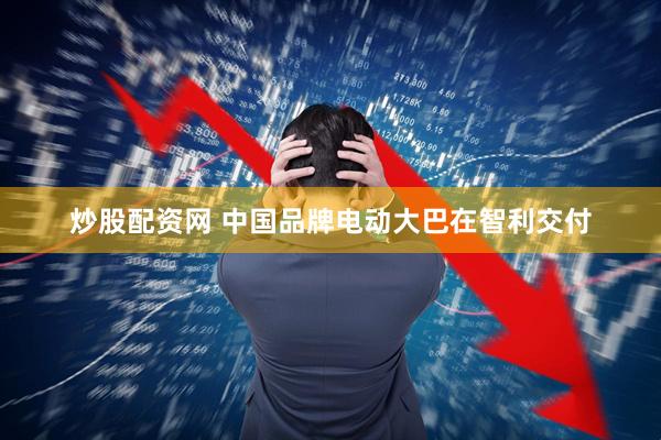 炒股配资网 中国品牌电动大巴在智利交付