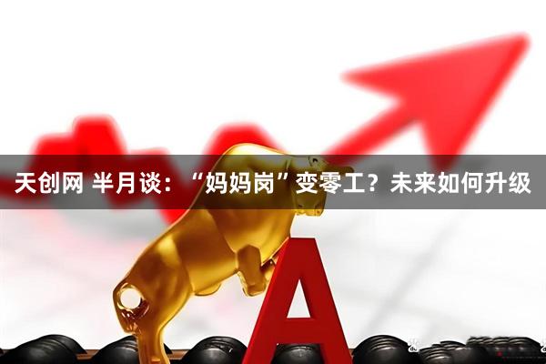 天创网 半月谈：“妈妈岗”变零工？未来如何升级