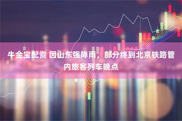 牛金宝配资 因山东强降雨，部分终到北京铁路管内旅客列车晚点