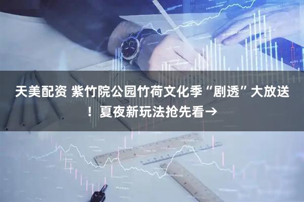 天美配资 紫竹院公园竹荷文化季“剧透”大放送！夏夜新玩法抢先看→