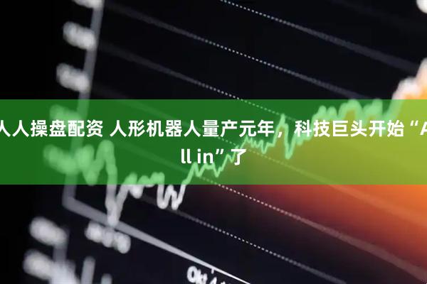 人人操盘配资 人形机器人量产元年，科技巨头开始“All in”了