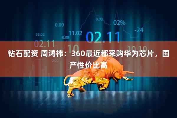 钻石配资 周鸿祎：360最近都采购华为芯片，国产性价比高
