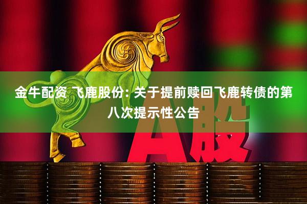 金牛配资 飞鹿股份: 关于提前赎回飞鹿转债的第八次提示性公告