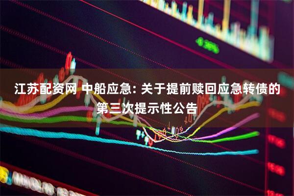 江苏配资网 中船应急: 关于提前赎回应急转债的第三次提示性公告