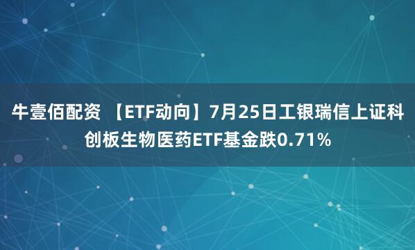 牛壹佰配资 【ETF动向】7月25日工银瑞信上证科创板生物医药ETF基金跌0.71%