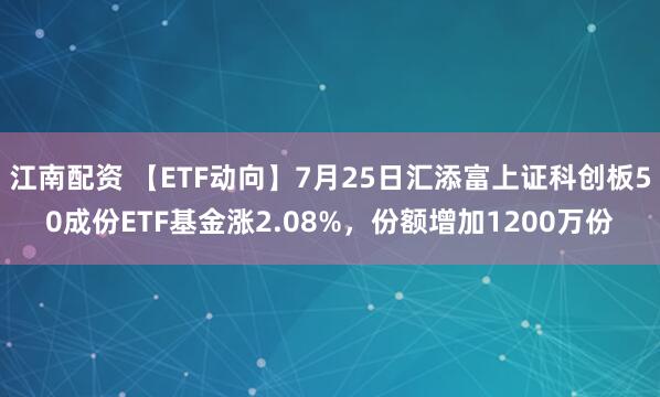 江南配资 【ETF动向】7月25日汇添富上证科创板50成份ETF基金涨2.08%，份额增加1200万份