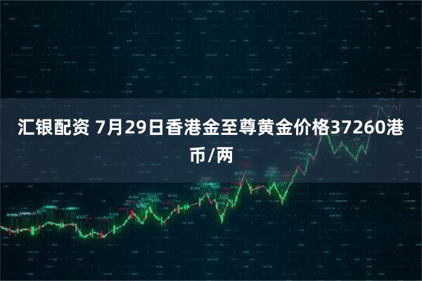 汇银配资 7月29日香港金至尊黄金价格37260港币/两