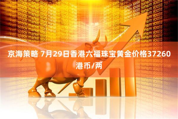 京海策略 7月29日香港六福珠宝黄金价格37260港币/两