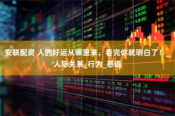 安联配资 人的好运从哪里来，看完你就明白了！_人际关系_行为_恶语