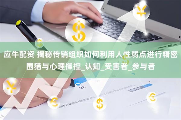 应牛配资 揭秘传销组织如何利用人性弱点进行精密围猎与心理操控_认知_受害者_参与者
