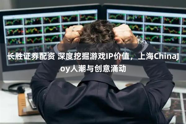 长胜证券配资 深度挖掘游戏IP价值，上海ChinaJoy人潮与创意涌动