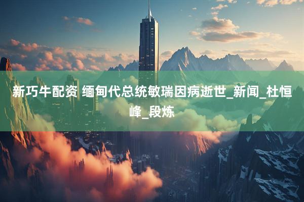 新巧牛配资 缅甸代总统敏瑞因病逝世_新闻_杜恒峰_段炼