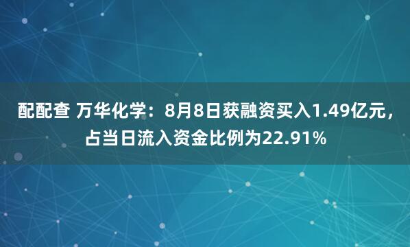 配配查 万华化学：8月8日获融资买入1.49亿元，占当日流入资金比例为22.91%