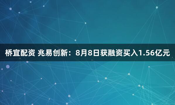 桥宜配资 兆易创新：8月8日获融资买入1.56亿元