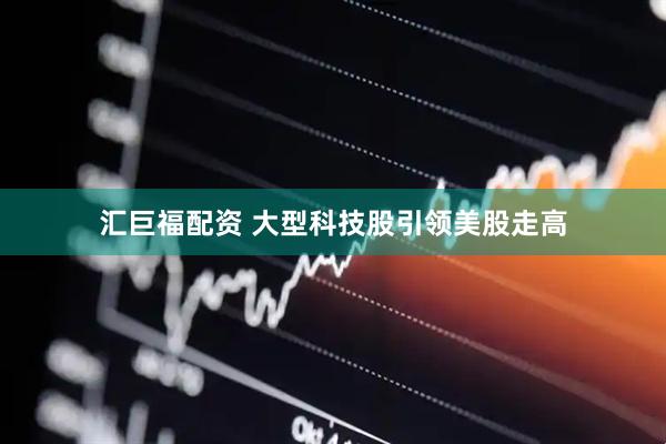 汇巨福配资 大型科技股引领美股走高