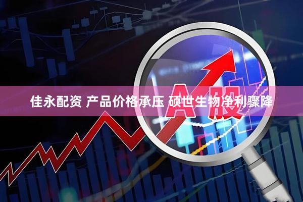 佳永配资 产品价格承压 硕世生物净利骤降