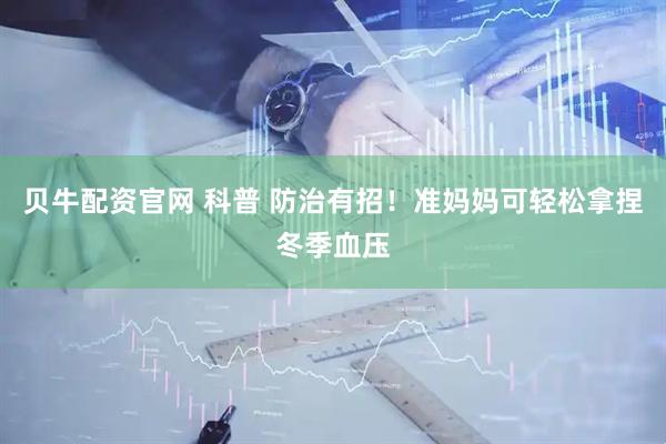 贝牛配资官网 科普 防治有招！准妈妈可轻松拿捏冬季血压
