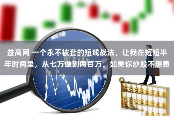 益高网 一个永不被套的短线战法，让我在短短半年时间里，从七万做到两百万。如果你炒股不想费
